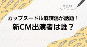 カップヌードル麻辣湯　新CM 誰